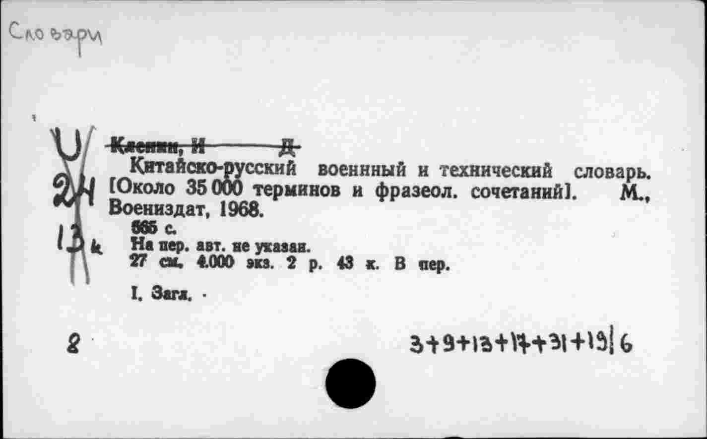 ﻿Кме—и, И---------ft-
Китайско-русский военнный и технический словарь. [Около 35000 терминов и фразеол. сочетаний]. М., Воениздат, 1968.
965 с.
На пер. авт. не указан.
27 см. 4.000 экз. 2 р. 43 к. В пер.
I. Загл. ■
2
